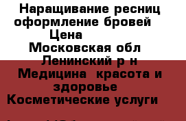 Наращивание ресниц,оформление бровей  › Цена ­ 2 000 - Московская обл., Ленинский р-н Медицина, красота и здоровье » Косметические услуги   